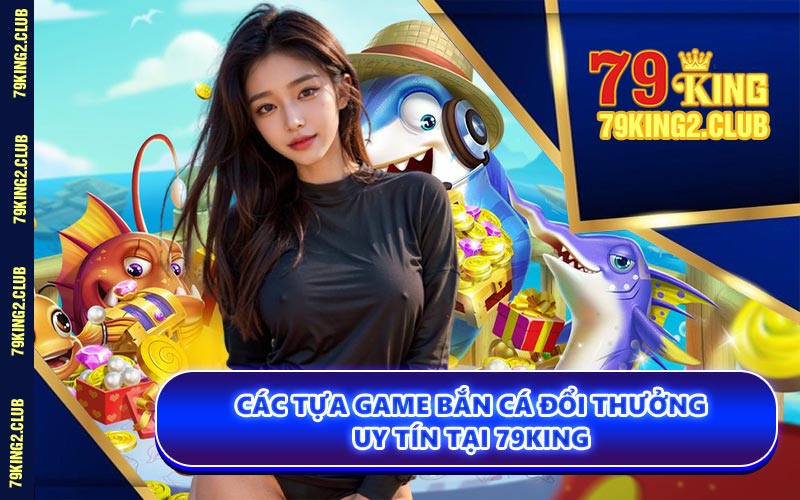 Các Tựa Game Bắn Cá Đổi Thưởng Uy Tín Tại 79KING