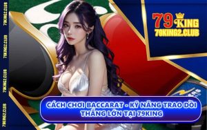 Cách Chơi Baccarat - Kỹ Năng Trao Dồi Thắng Lớn Tại 79KING