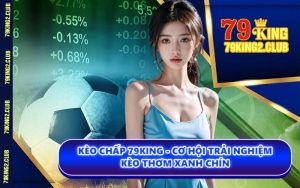Kèo Chấp 79KING - Cơ Hội Trải Nghiệm Kèo Thơm Xanh Chín
