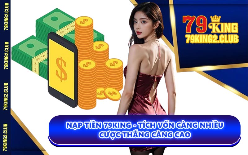 Nạp Tiền 79KING - Tích Vốn Càng Nhiều Cược Thắng Càng Cao