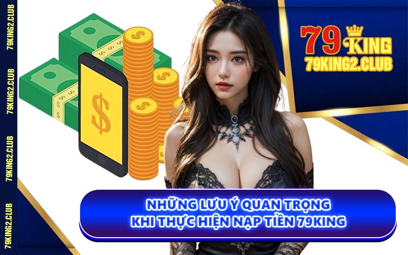 Những Lưu Ý Quan Trọng Khi Thực Hiện Nạp Tiền 79KING