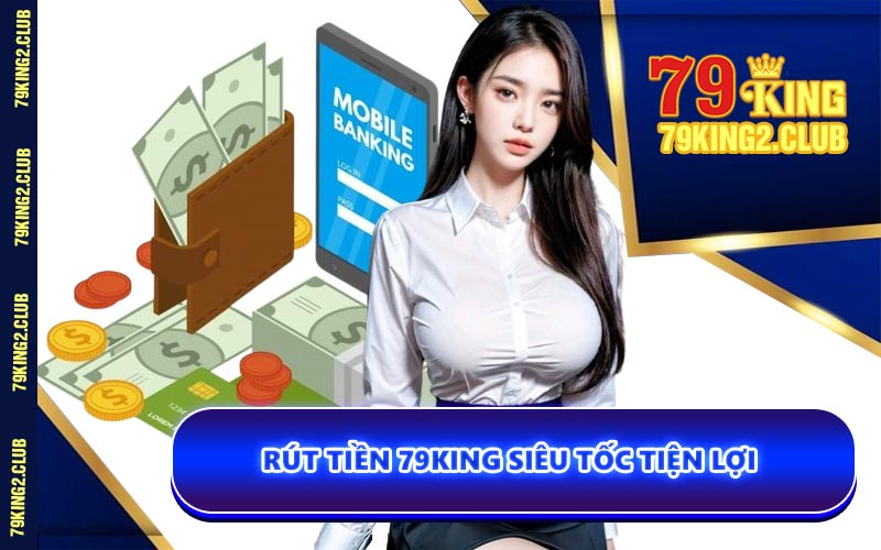Rút Tiền 79KING Siêu Tốc Tiện Lợi