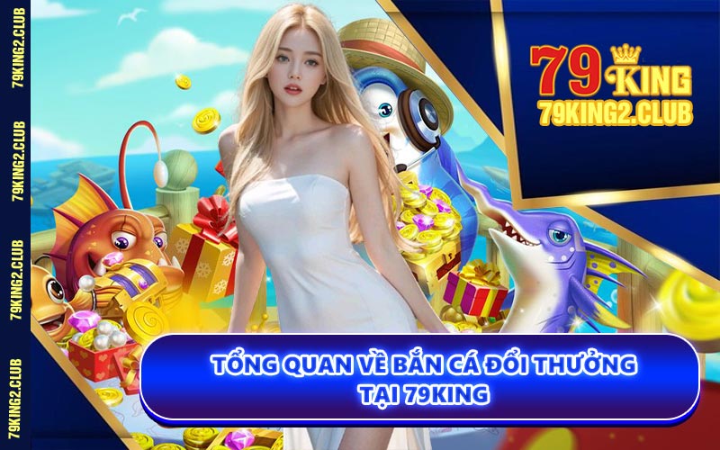 Tổng Quan Về Bắn Cá Đổi Thưởng Tại 79KING