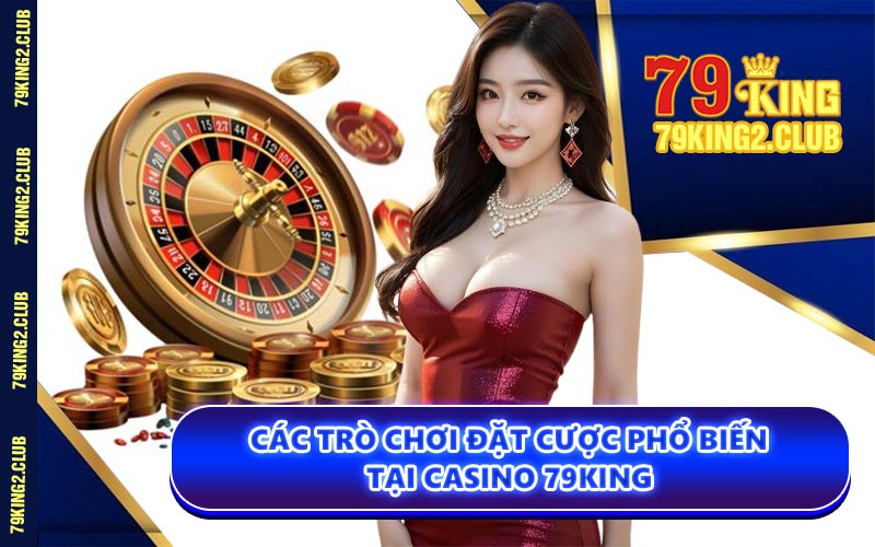 Các Trò Chơi Đặt Cược Phổ Biến Tại Casino 79KING
