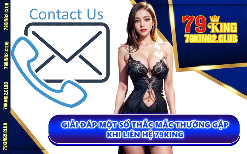 Giải Đáp Một Số Thắc Mắc Thường Gặp Khi Liên Hệ 79KING