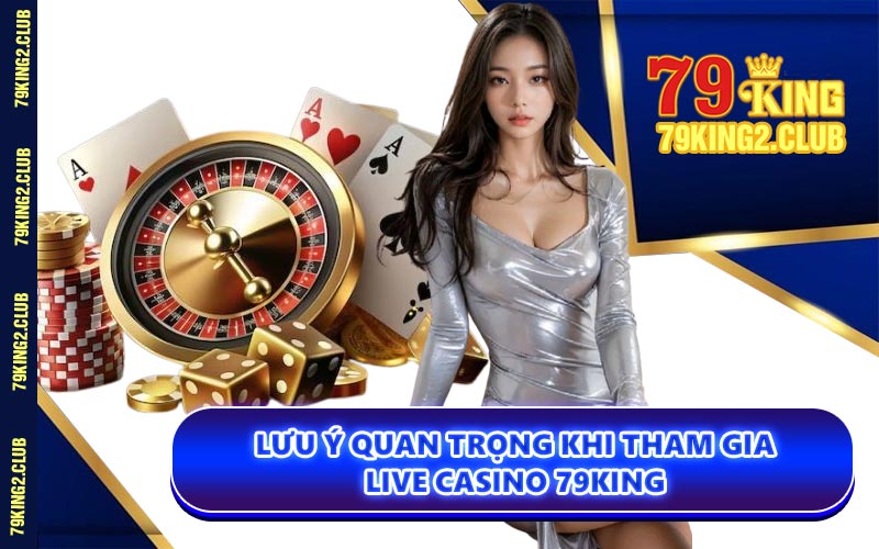 Lưu Ý Quan Trọng Khi Tham Gia Live Casino 79KING