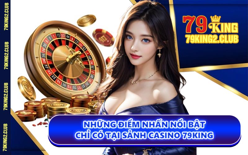 Những Điểm Nhấn Nổi Bật Chỉ Có Tại Sảnh Casino 79KING