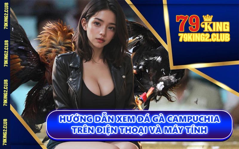 Hướng Dẫn Xem Đá Gà Campuchia Trên Điện Thoại Và Máy Tính